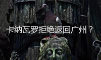 卡纳瓦罗拒绝返回广州	？直接从多哈飞意大利
