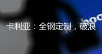 卡利亚：全钢定制，破浪而来
