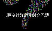卡萨多社媒晒儿时穿巴萨球衣的照片
，回应转会传闻