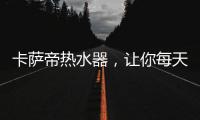 卡萨帝热水器，让你每天的沐浴温暖如春