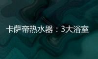 卡萨帝热水器：3大浴室场景已上线