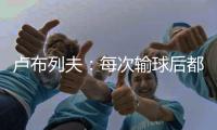 卢布列夫：每次输球后都感觉自己快死了，阿卡分享心理疗愈经验