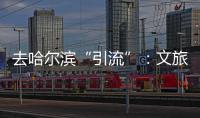 去哈尔滨“引流”：文旅抱团与振兴东北的集体决心