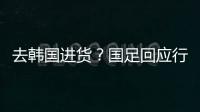 去韩国进货？国足回应行李多	：51人共140箱 含51箱训练&比赛物资