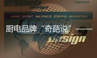 厨电品牌“奇葩说”——我很丑但能分离油烟
，分解油脂