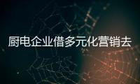 厨电企业借多元化营销去产能
