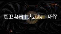 厨卫电器十大品牌：环保步伐不停止