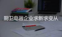 厨卫电器企业求新求变从三个方面着手