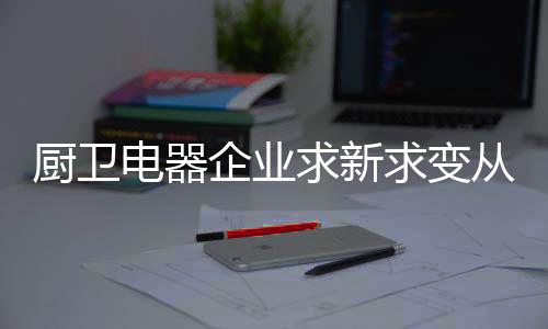 时刻关注厨卫电器行业动态