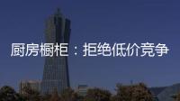 厨房橱柜：拒绝低价竞争 企业必须提高警惕