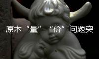 原木“量”“价”问题突显
，终端木材价格或受影响