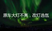 原车大灯不亮	，改灯选氙气灯还是LED灯?修车师傅告诉你