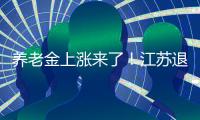 养老金上涨来了！江苏退休人员人均养老金多少？今年可以涨多少？