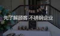 先了解顾客 不锈钢企业才能卖出产品