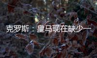 克罗斯：皇马现在缺少一个像我这类型的球员，但现在很难找到