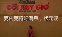 克内克特好消息，状元谈首秀表现直言不讳，名嘴谈布朗尼暗讽老詹