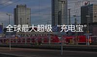 全球最大超级“充电宝”，每年撬动600亿元投资