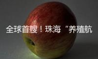 全球首艘	
！珠海“养殖航母”今日下水
，将在万山群岛海域打造“蓝色粮仓”