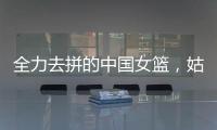 全力去拼的中国女篮，姑娘们“都做到了自己的极致”