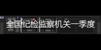 全国纪检监察机关一季度立案22万件�，处分18.5万人