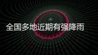全国多地近期有强降雨 官方：加强防范，严防伤亡