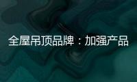 全屋吊顶品牌：加强产品创新 实现服务升级