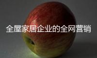 全屋家居企业的全网营销	：第一步获众 第二步选平台
