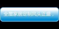 全屋家居定制风头正盛
，门窗品牌随之蠢蠢欲动