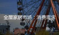全屋家居市场：消费需求不断变迁 电商零售更具活力