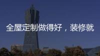 全屋定制做得好，装修就算成功了一半!
