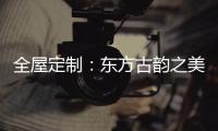 全屋定制：东方古韵之美	，让人一见倾心