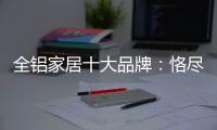 全铝家居十大品牌	：恪尽职守成就光明未来