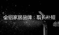 全铝家居品牌	：取长补短 提升体验
