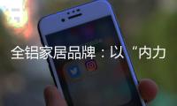 全铝家居品牌

：以“内力”转变为“外力”推动发展