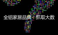 全铝家居品牌	：抓取大数据 扩大影响力