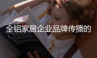 全铝家居企业品牌传播的“变”体现在哪里？