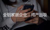 全铝家居企业：用产品吸引眼球 用产品占据高端市场