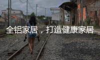 全铝家居，打造健康家居新时代!