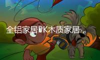全铝家居PK木质家居�，让生活“铝”众不同!