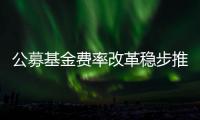 公募基金费率改革稳步推进