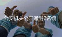公安机关公开通缉2名缅北电诈犯罪集团重要头目�，最高奖励50万元