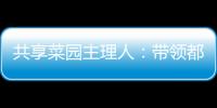 共享菜园主理人：带领都市中产感受农田