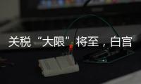 关税“大限”将至�，白宫暗示可能调整部分国家谈判截止日期