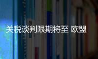 关税谈判限期将至 欧盟、日本等多方强调捍卫自身利益