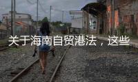 关于海南自贸港法�，这些疑问你弄清了吗？
