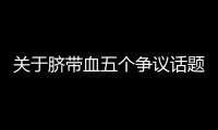 关于脐带血五个争议话题	�，广东脐血库给出权威解答