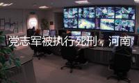 党志军被执行死刑，河南漯河女法官被害事件调查