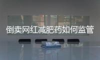 倒卖网红减肥药如何监管？国家医保局权威回应