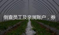 倒查员工及亲属账户，券商全面严防从业人员炒股