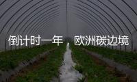倒计时一年，欧洲碳边境税四个疑问待解丨绿评